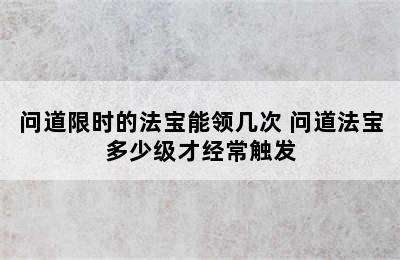 问道限时的法宝能领几次 问道法宝多少级才经常触发